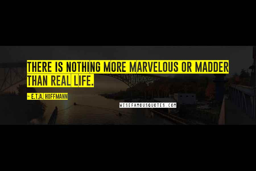 E.T.A. Hoffmann Quotes: There is nothing more marvelous or madder than real life.