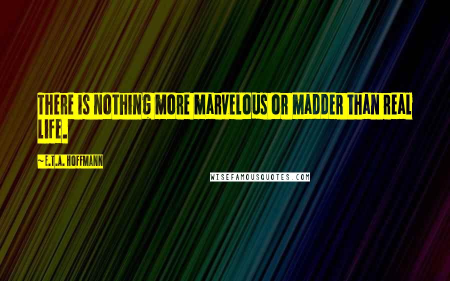 E.T.A. Hoffmann Quotes: There is nothing more marvelous or madder than real life.