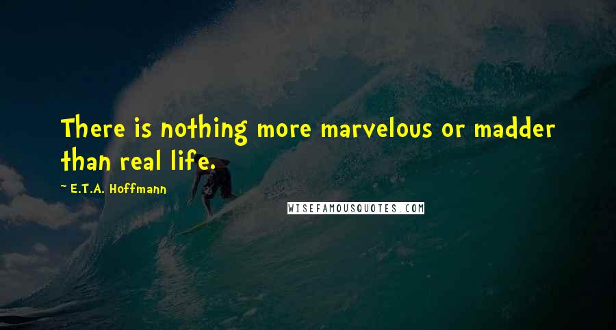 E.T.A. Hoffmann Quotes: There is nothing more marvelous or madder than real life.