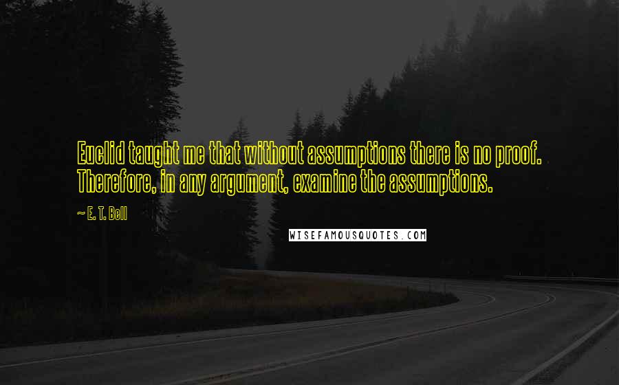 E. T. Bell Quotes: Euclid taught me that without assumptions there is no proof. Therefore, in any argument, examine the assumptions.