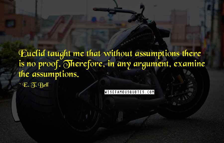 E. T. Bell Quotes: Euclid taught me that without assumptions there is no proof. Therefore, in any argument, examine the assumptions.