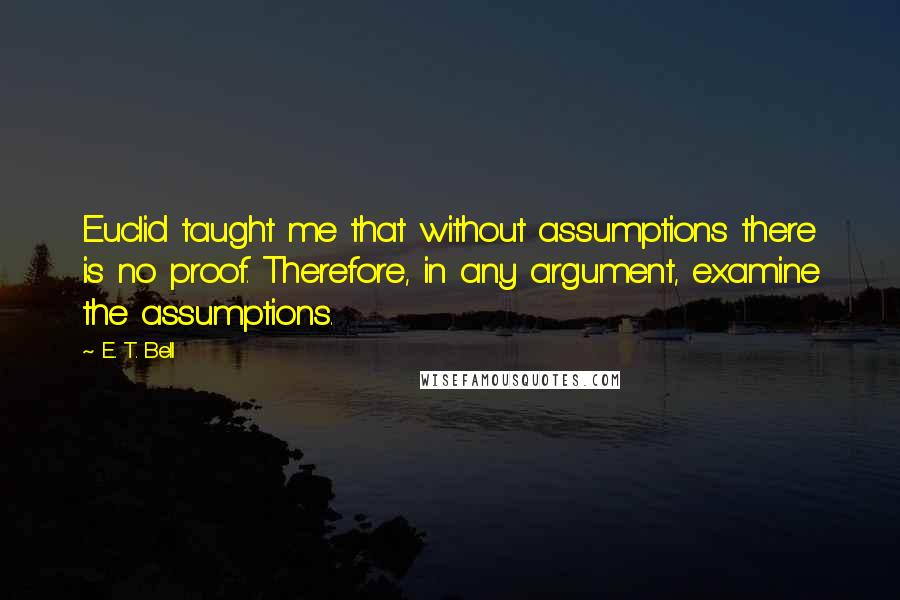 E. T. Bell Quotes: Euclid taught me that without assumptions there is no proof. Therefore, in any argument, examine the assumptions.