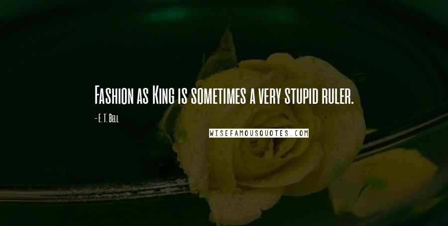 E. T. Bell Quotes: Fashion as King is sometimes a very stupid ruler.