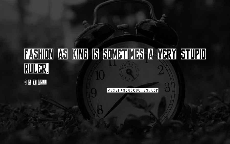 E. T. Bell Quotes: Fashion as King is sometimes a very stupid ruler.