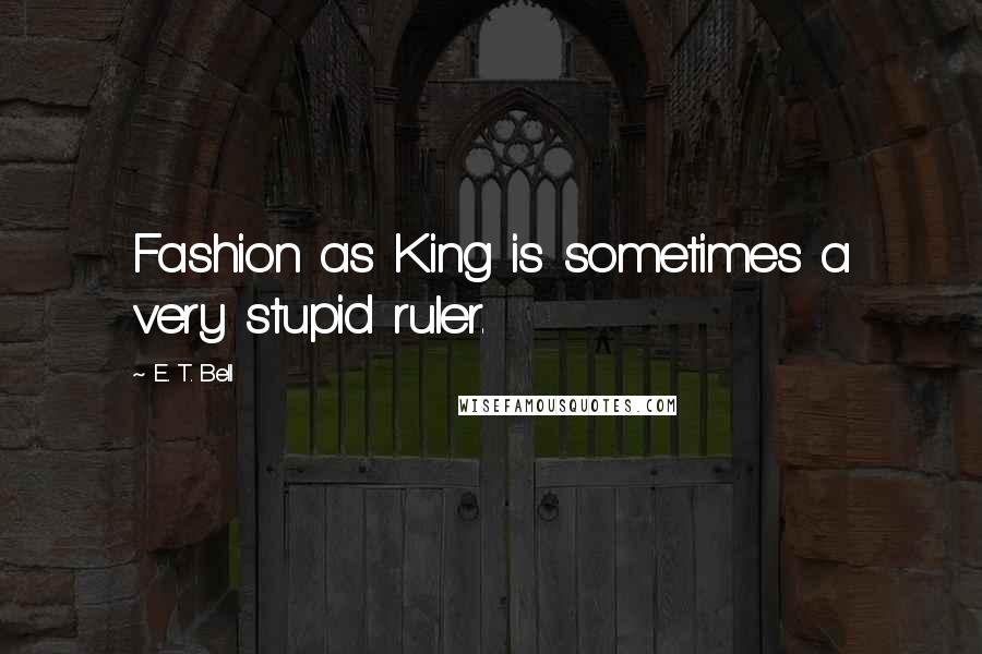 E. T. Bell Quotes: Fashion as King is sometimes a very stupid ruler.