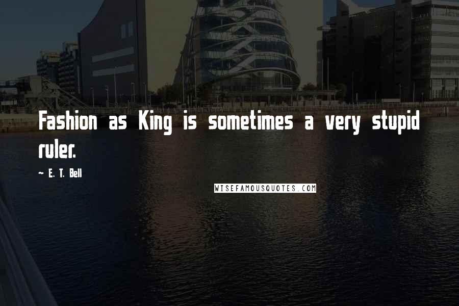 E. T. Bell Quotes: Fashion as King is sometimes a very stupid ruler.