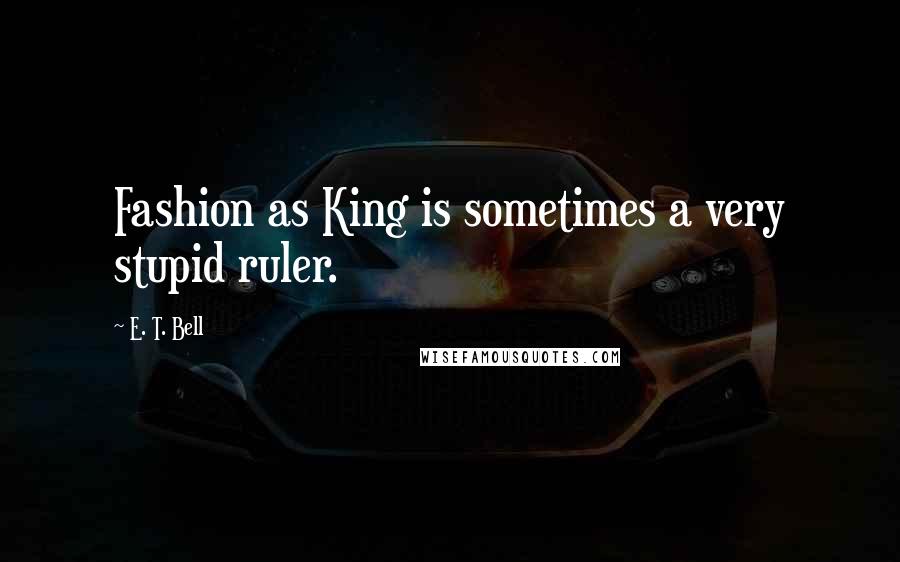 E. T. Bell Quotes: Fashion as King is sometimes a very stupid ruler.