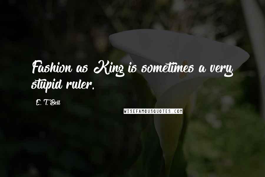 E. T. Bell Quotes: Fashion as King is sometimes a very stupid ruler.