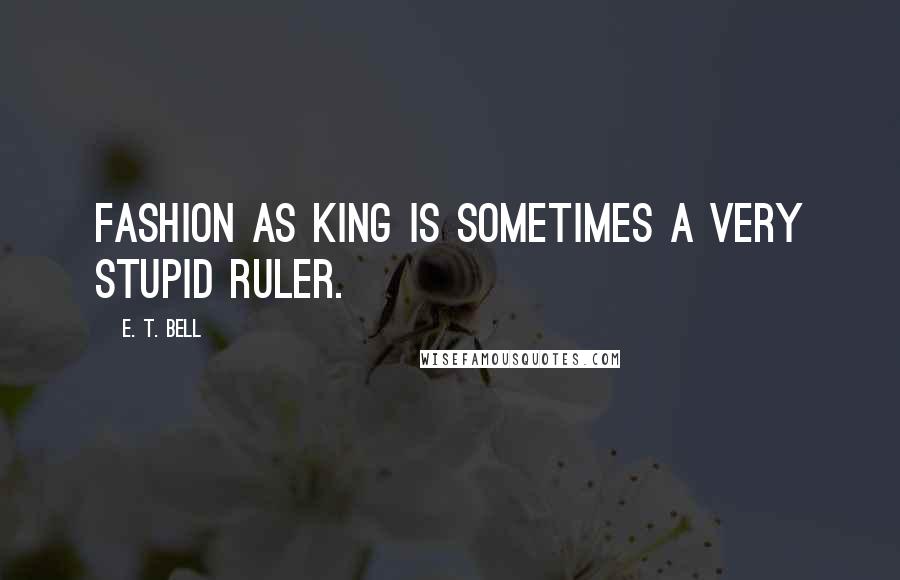 E. T. Bell Quotes: Fashion as King is sometimes a very stupid ruler.