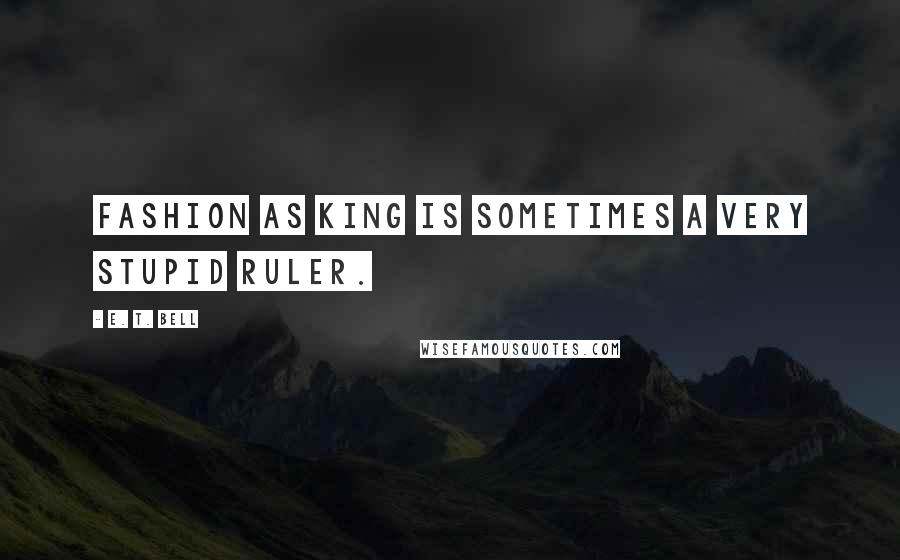 E. T. Bell Quotes: Fashion as King is sometimes a very stupid ruler.