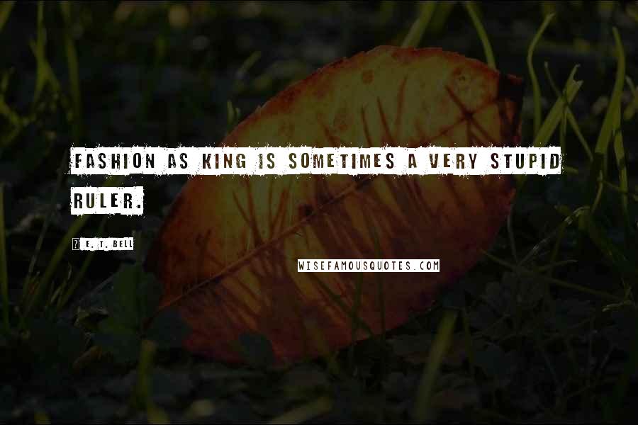 E. T. Bell Quotes: Fashion as King is sometimes a very stupid ruler.