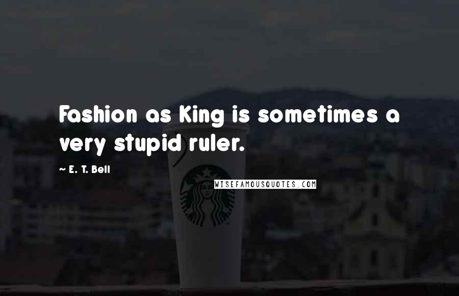 E. T. Bell Quotes: Fashion as King is sometimes a very stupid ruler.