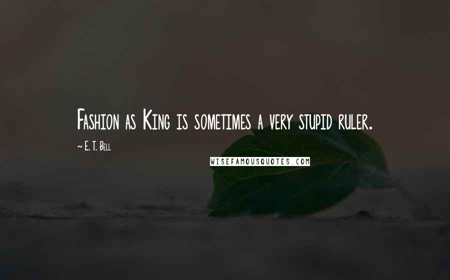 E. T. Bell Quotes: Fashion as King is sometimes a very stupid ruler.