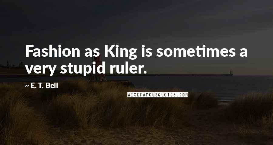 E. T. Bell Quotes: Fashion as King is sometimes a very stupid ruler.