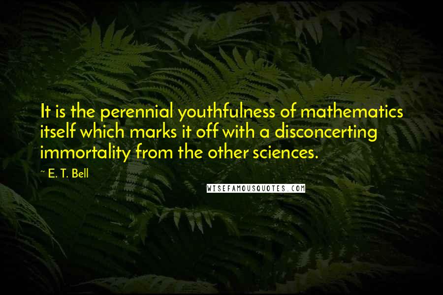 E. T. Bell Quotes: It is the perennial youthfulness of mathematics itself which marks it off with a disconcerting immortality from the other sciences.