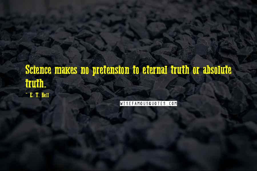 E. T. Bell Quotes: Science makes no pretension to eternal truth or absolute truth.