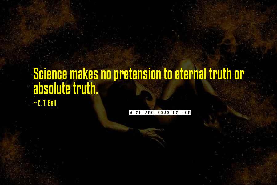 E. T. Bell Quotes: Science makes no pretension to eternal truth or absolute truth.
