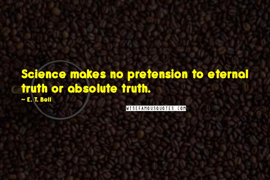 E. T. Bell Quotes: Science makes no pretension to eternal truth or absolute truth.