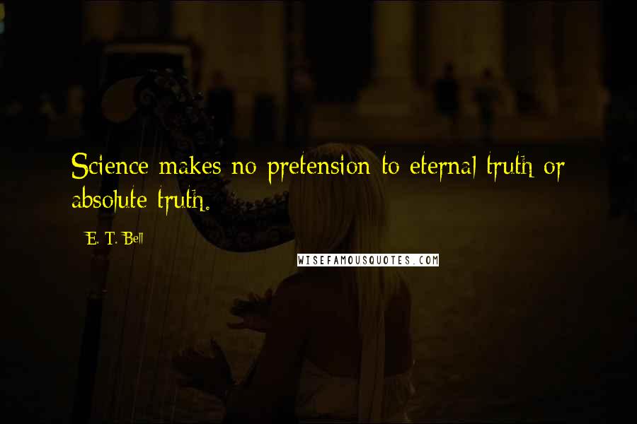 E. T. Bell Quotes: Science makes no pretension to eternal truth or absolute truth.