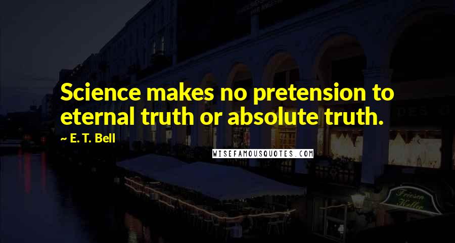 E. T. Bell Quotes: Science makes no pretension to eternal truth or absolute truth.