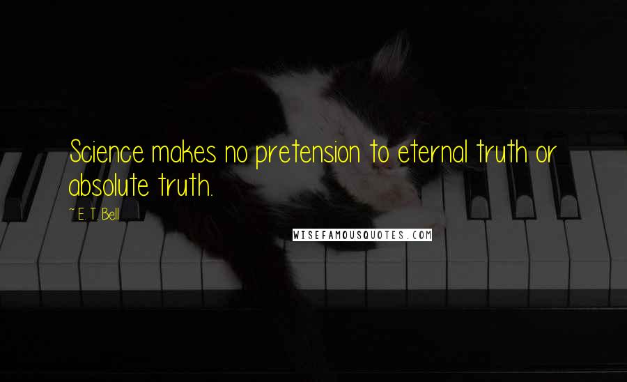 E. T. Bell Quotes: Science makes no pretension to eternal truth or absolute truth.