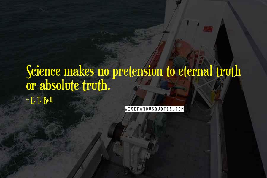 E. T. Bell Quotes: Science makes no pretension to eternal truth or absolute truth.