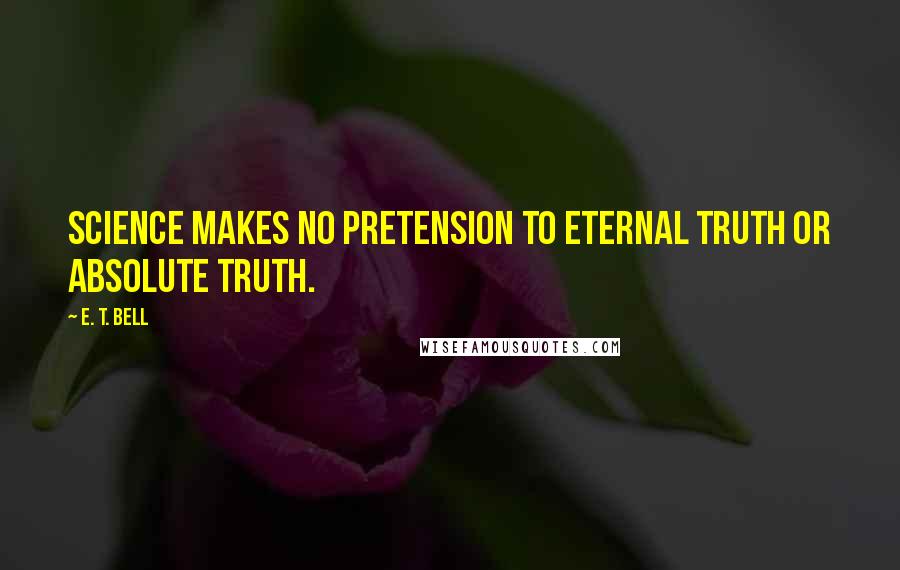E. T. Bell Quotes: Science makes no pretension to eternal truth or absolute truth.