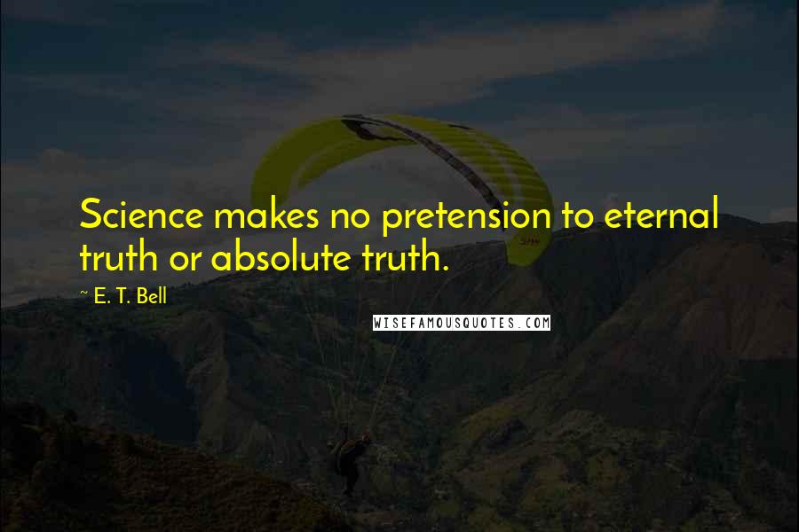 E. T. Bell Quotes: Science makes no pretension to eternal truth or absolute truth.