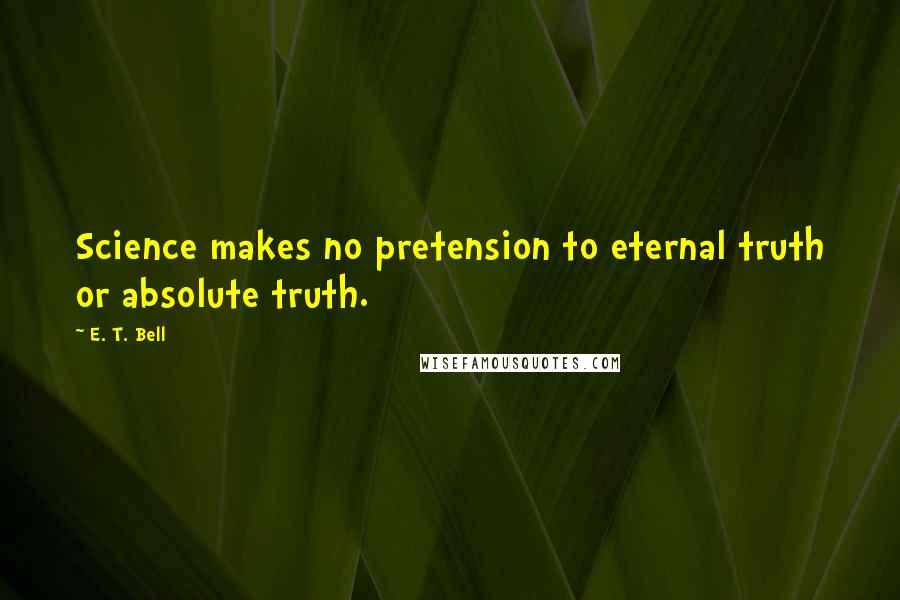 E. T. Bell Quotes: Science makes no pretension to eternal truth or absolute truth.