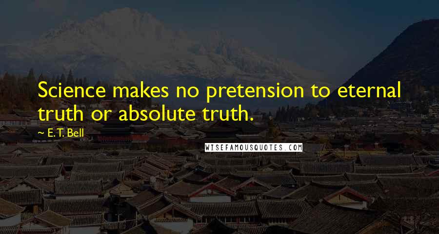 E. T. Bell Quotes: Science makes no pretension to eternal truth or absolute truth.