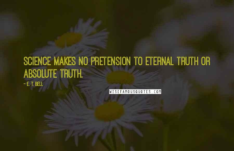 E. T. Bell Quotes: Science makes no pretension to eternal truth or absolute truth.