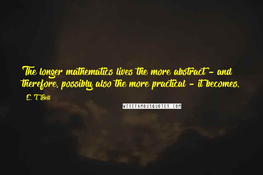 E. T. Bell Quotes: The longer mathematics lives the more abstract - and therefore, possibly also the more practical - it becomes.