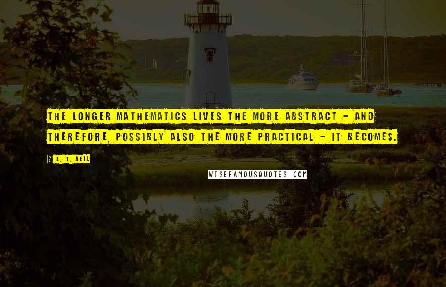 E. T. Bell Quotes: The longer mathematics lives the more abstract - and therefore, possibly also the more practical - it becomes.