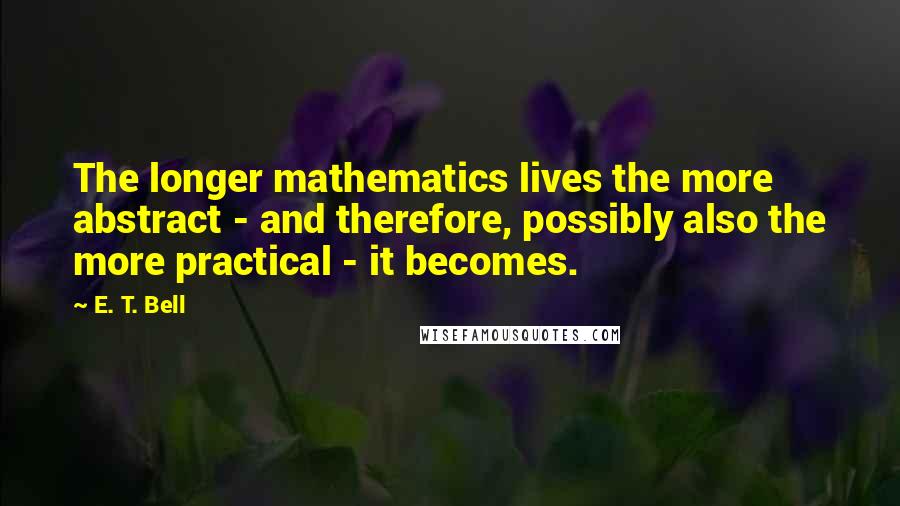 E. T. Bell Quotes: The longer mathematics lives the more abstract - and therefore, possibly also the more practical - it becomes.