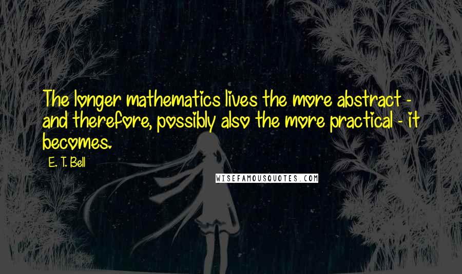 E. T. Bell Quotes: The longer mathematics lives the more abstract - and therefore, possibly also the more practical - it becomes.