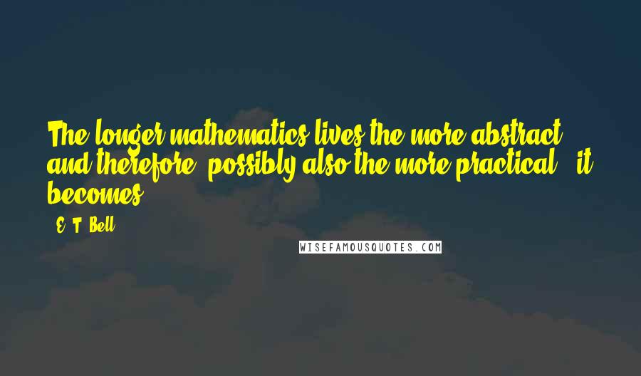 E. T. Bell Quotes: The longer mathematics lives the more abstract - and therefore, possibly also the more practical - it becomes.