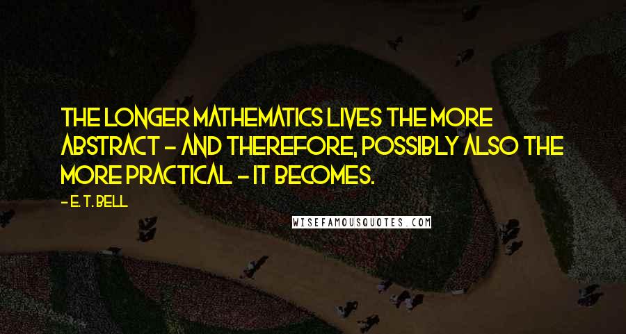 E. T. Bell Quotes: The longer mathematics lives the more abstract - and therefore, possibly also the more practical - it becomes.