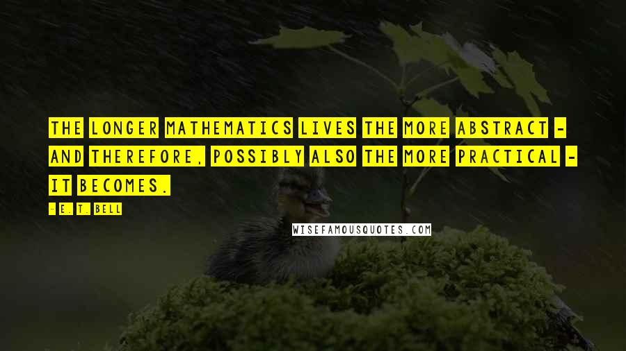 E. T. Bell Quotes: The longer mathematics lives the more abstract - and therefore, possibly also the more practical - it becomes.