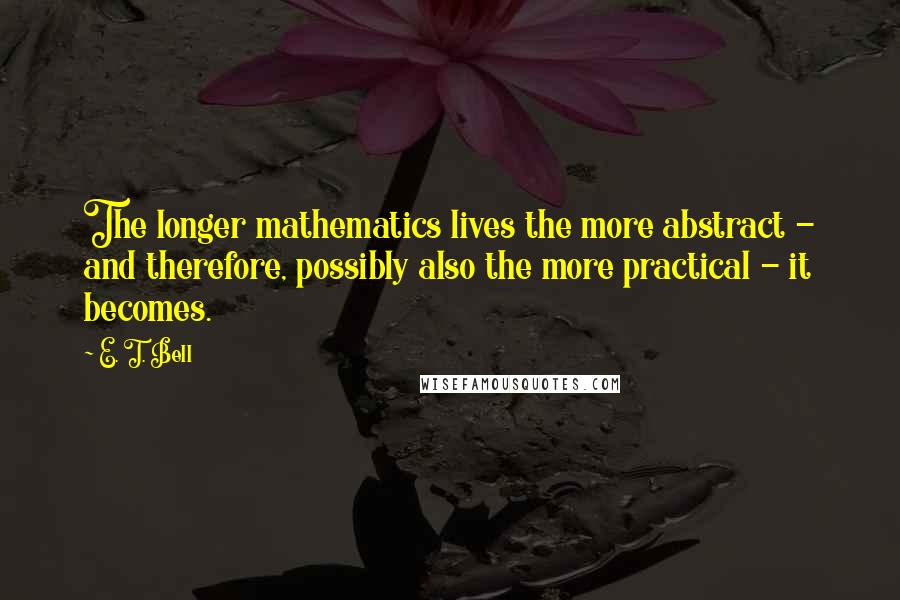 E. T. Bell Quotes: The longer mathematics lives the more abstract - and therefore, possibly also the more practical - it becomes.