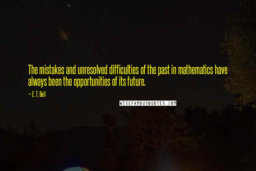 E. T. Bell Quotes: The mistakes and unresolved difficulties of the past in mathematics have always been the opportunities of its future.