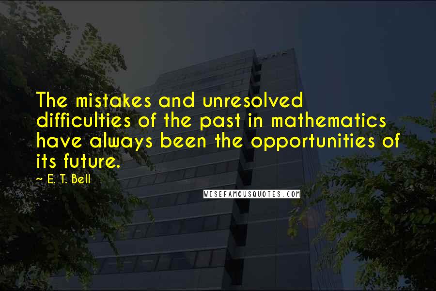 E. T. Bell Quotes: The mistakes and unresolved difficulties of the past in mathematics have always been the opportunities of its future.