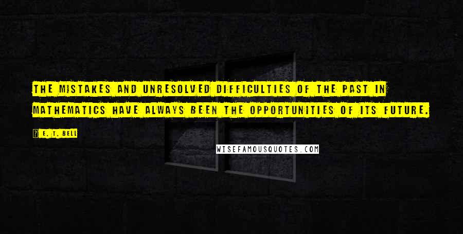 E. T. Bell Quotes: The mistakes and unresolved difficulties of the past in mathematics have always been the opportunities of its future.