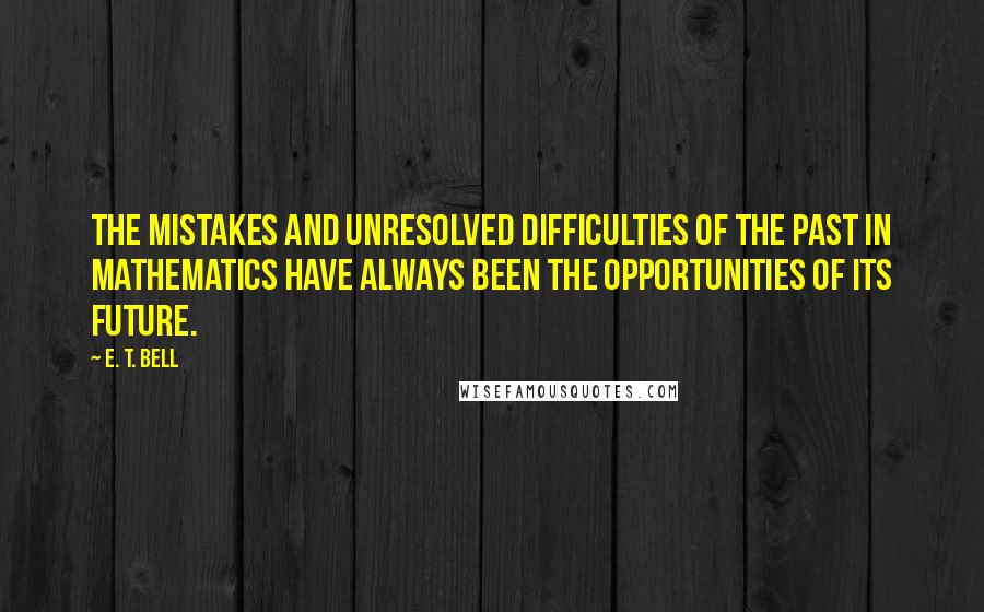 E. T. Bell Quotes: The mistakes and unresolved difficulties of the past in mathematics have always been the opportunities of its future.