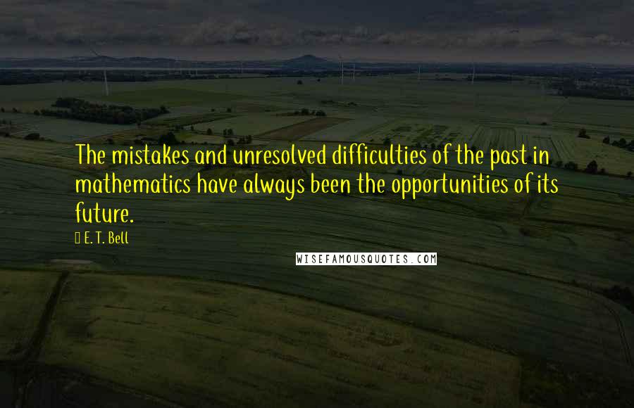 E. T. Bell Quotes: The mistakes and unresolved difficulties of the past in mathematics have always been the opportunities of its future.