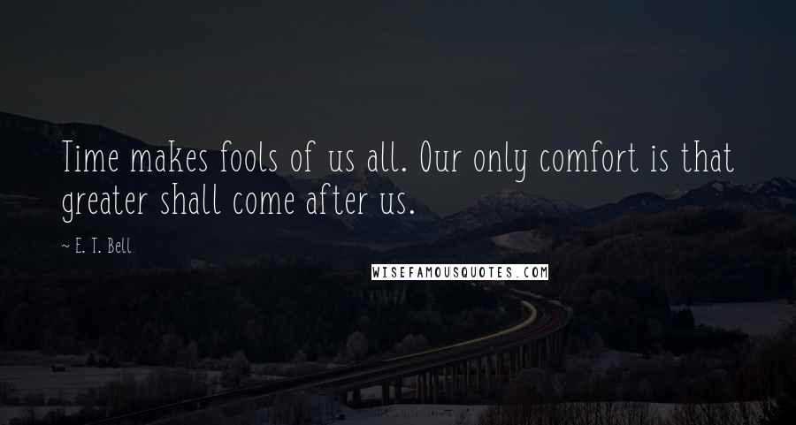 E. T. Bell Quotes: Time makes fools of us all. Our only comfort is that greater shall come after us.