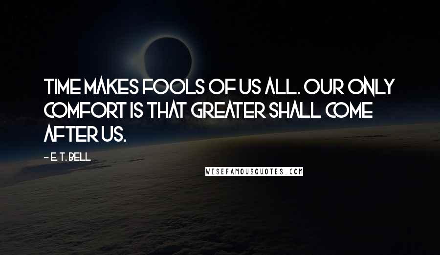 E. T. Bell Quotes: Time makes fools of us all. Our only comfort is that greater shall come after us.