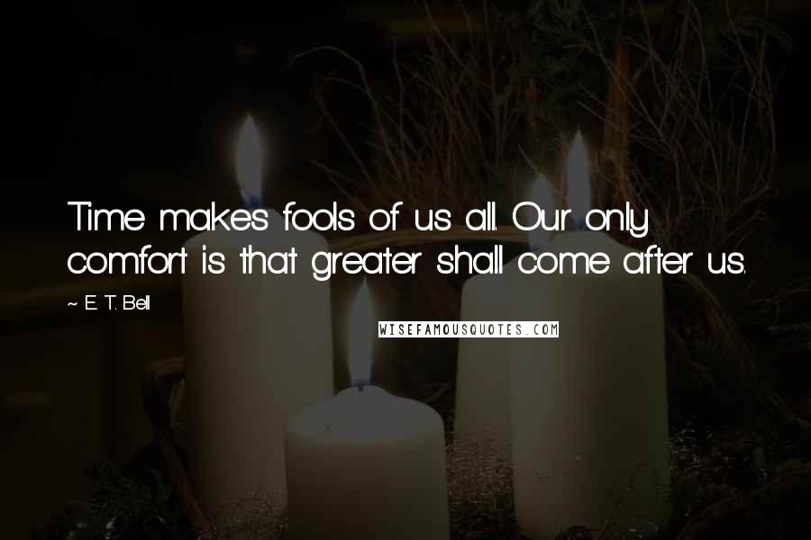 E. T. Bell Quotes: Time makes fools of us all. Our only comfort is that greater shall come after us.