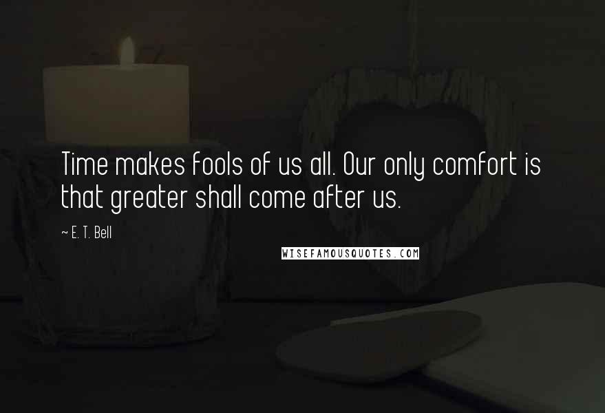 E. T. Bell Quotes: Time makes fools of us all. Our only comfort is that greater shall come after us.