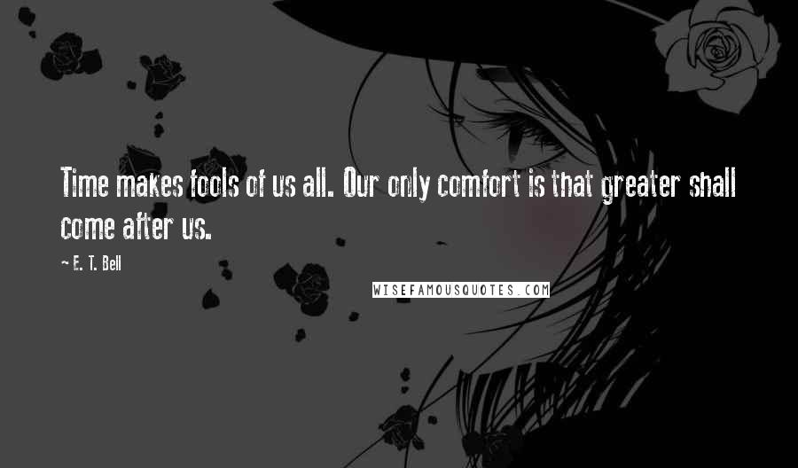 E. T. Bell Quotes: Time makes fools of us all. Our only comfort is that greater shall come after us.