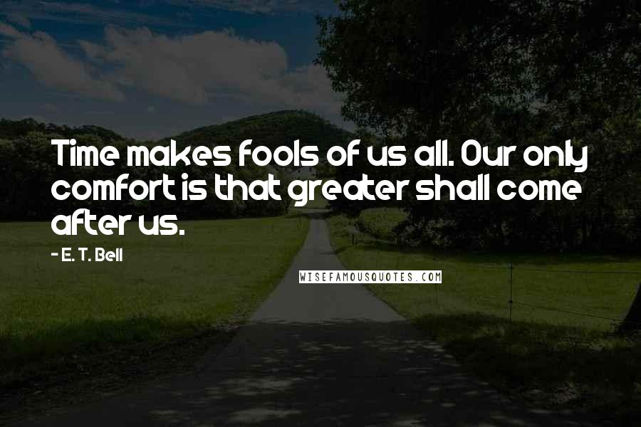 E. T. Bell Quotes: Time makes fools of us all. Our only comfort is that greater shall come after us.